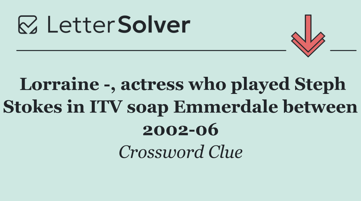 Lorraine  , actress who played Steph Stokes in ITV soap Emmerdale between 2002 06