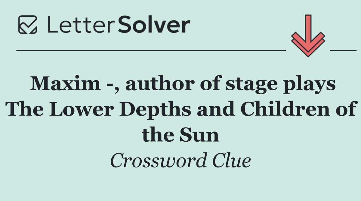 Maxim  , author of stage plays The Lower Depths and Children of the Sun