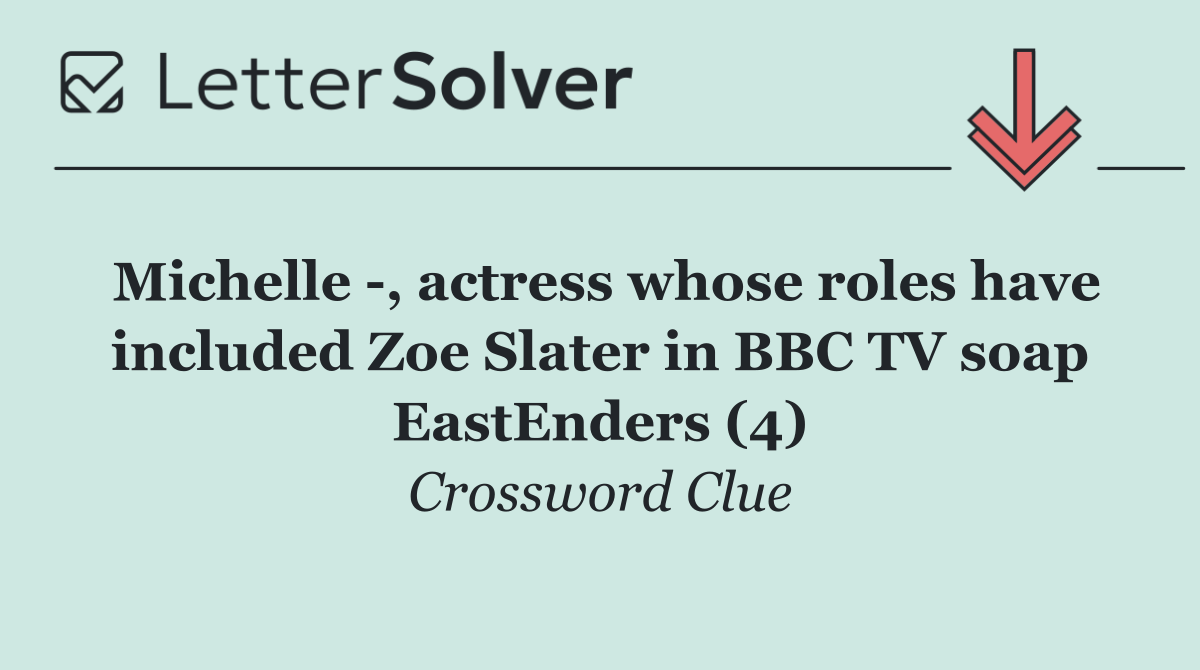 Michelle  , actress whose roles have included Zoe Slater in BBC TV soap EastEnders (4)