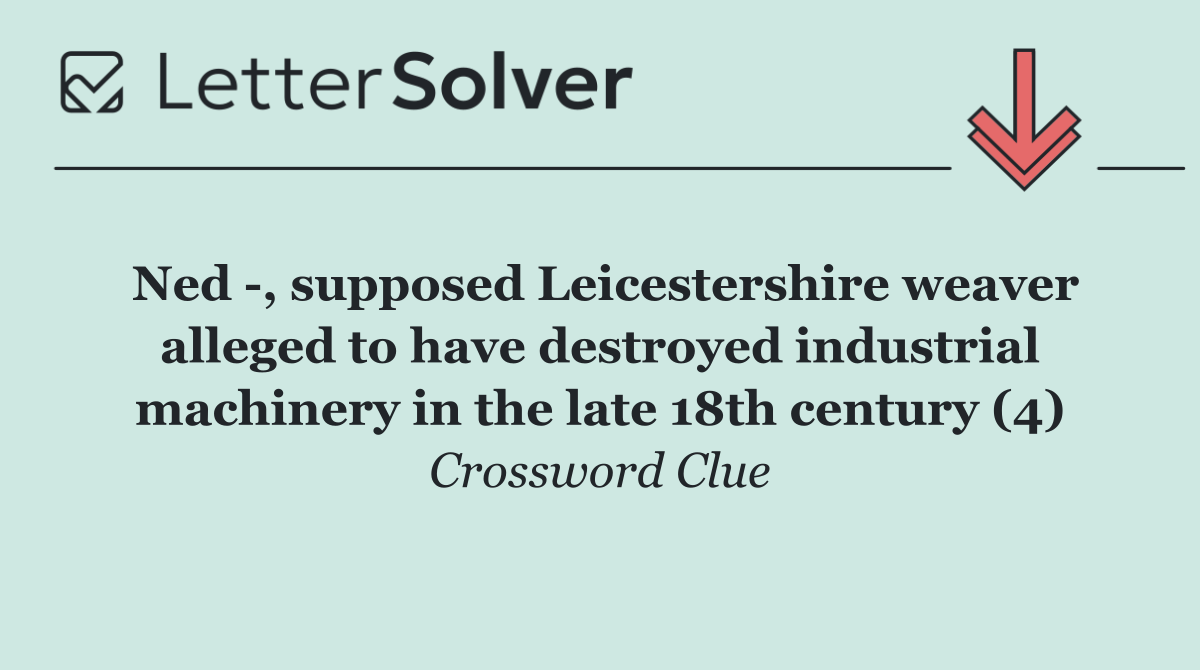 Ned  , supposed Leicestershire weaver alleged to have destroyed industrial machinery in the late 18th century (4)