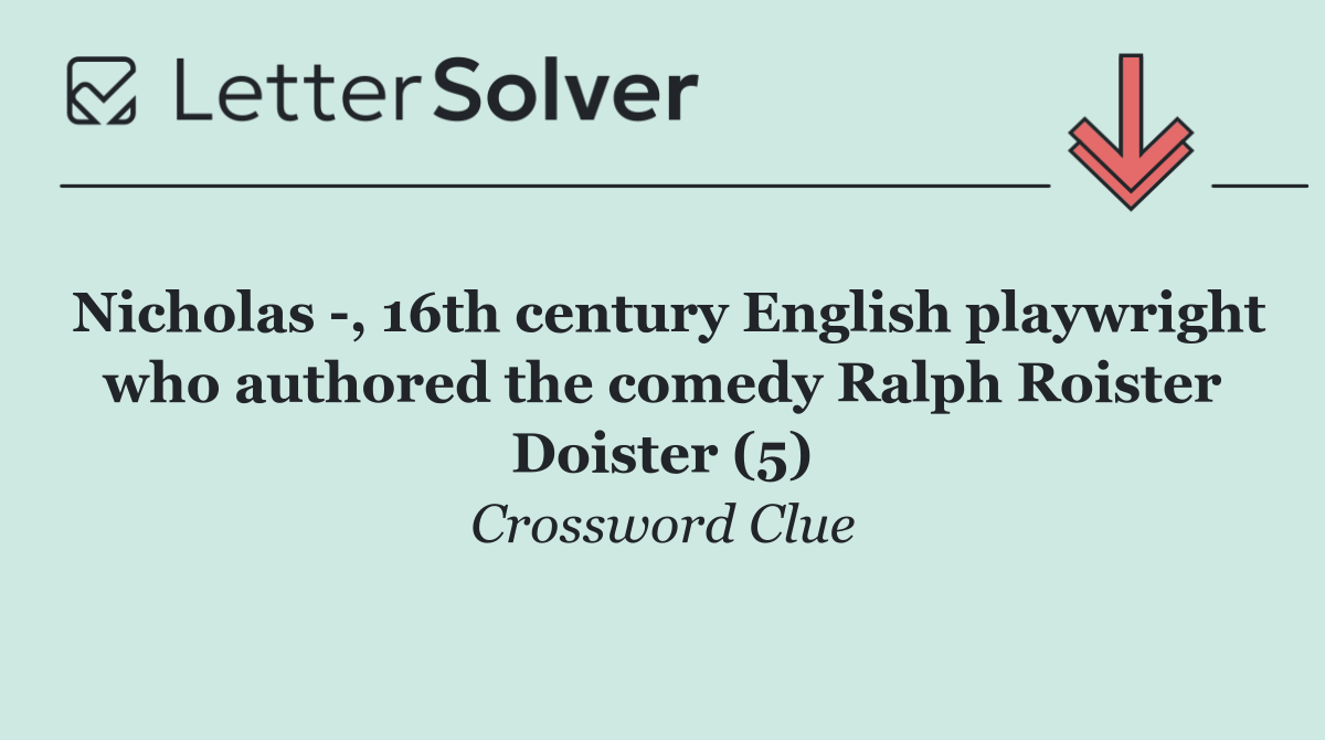 Nicholas  , 16th century English playwright who authored the comedy Ralph Roister Doister (5)