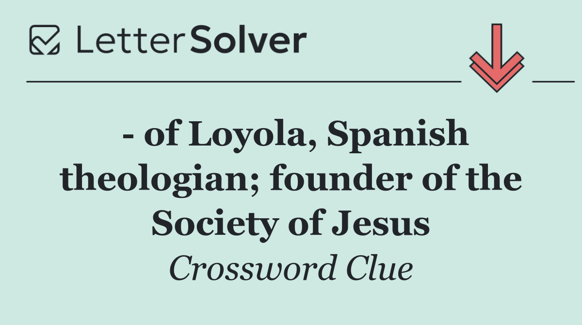   of Loyola, Spanish theologian; founder of the Society of Jesus