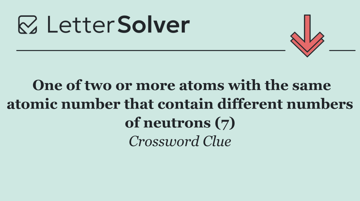 One of two or more atoms with the same atomic number that contain different numbers of neutrons (7)