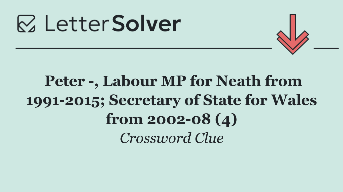 Peter  , Labour MP for Neath from 1991 2015; Secretary of State for Wales from 2002 08 (4)