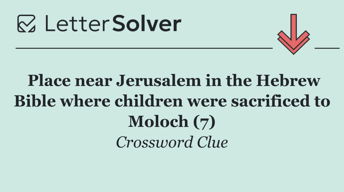 Place near Jerusalem in the Hebrew Bible where children were sacrificed to Moloch (7)
