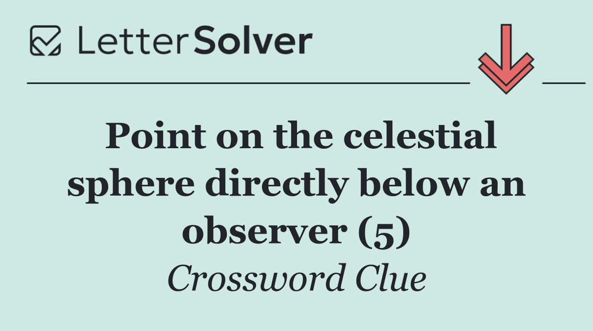 Point on the celestial sphere directly below an observer (5)