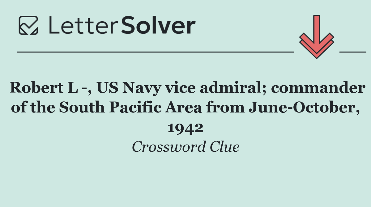 Robert L  , US Navy vice admiral; commander of the South Pacific Area from June October, 1942