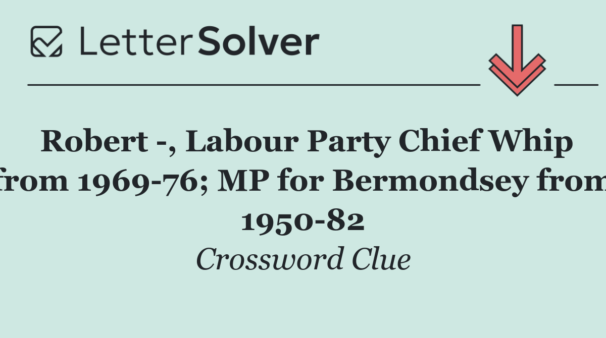 Robert  , Labour Party Chief Whip from 1969 76; MP for Bermondsey from 1950 82