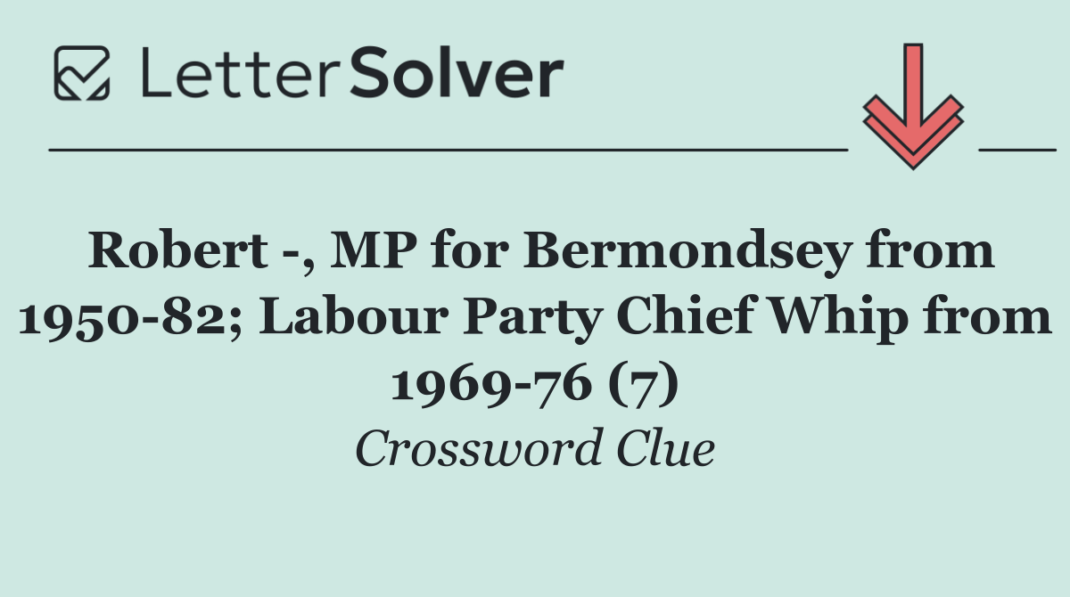 Robert  , MP for Bermondsey from 1950 82; Labour Party Chief Whip from 1969 76 (7)