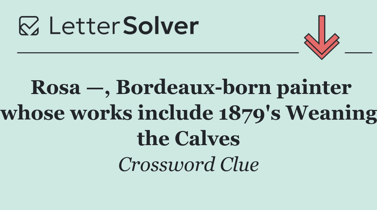 Rosa —, Bordeaux born painter whose works include 1879's Weaning the Calves