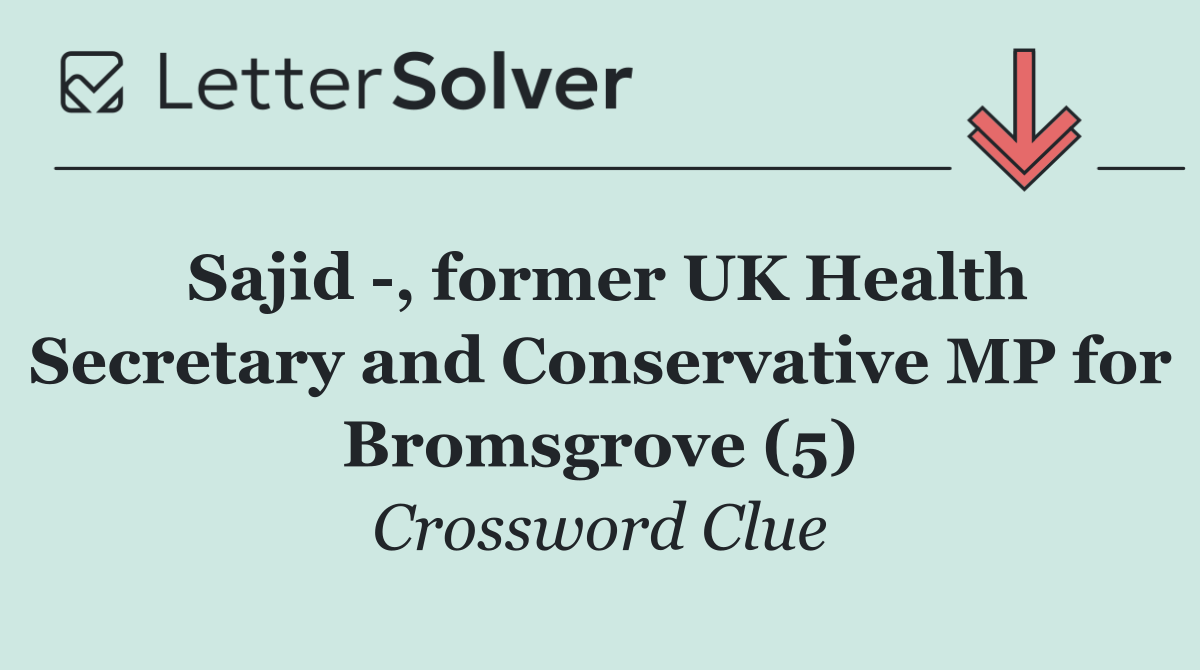 Sajid  , former UK Health Secretary and Conservative MP for Bromsgrove (5)