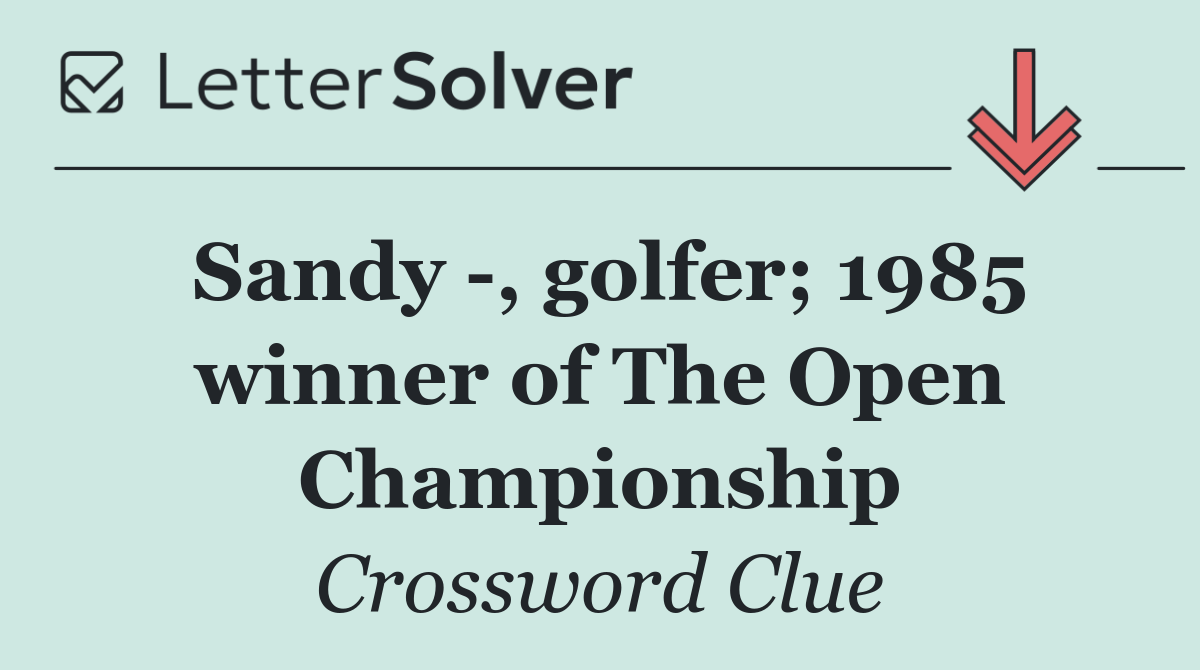 Sandy  , golfer; 1985 winner of The Open Championship