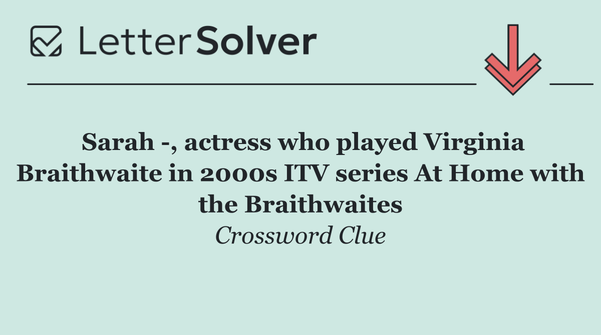 Sarah  , actress who played Virginia Braithwaite in 2000s ITV series At Home with the Braithwaites
