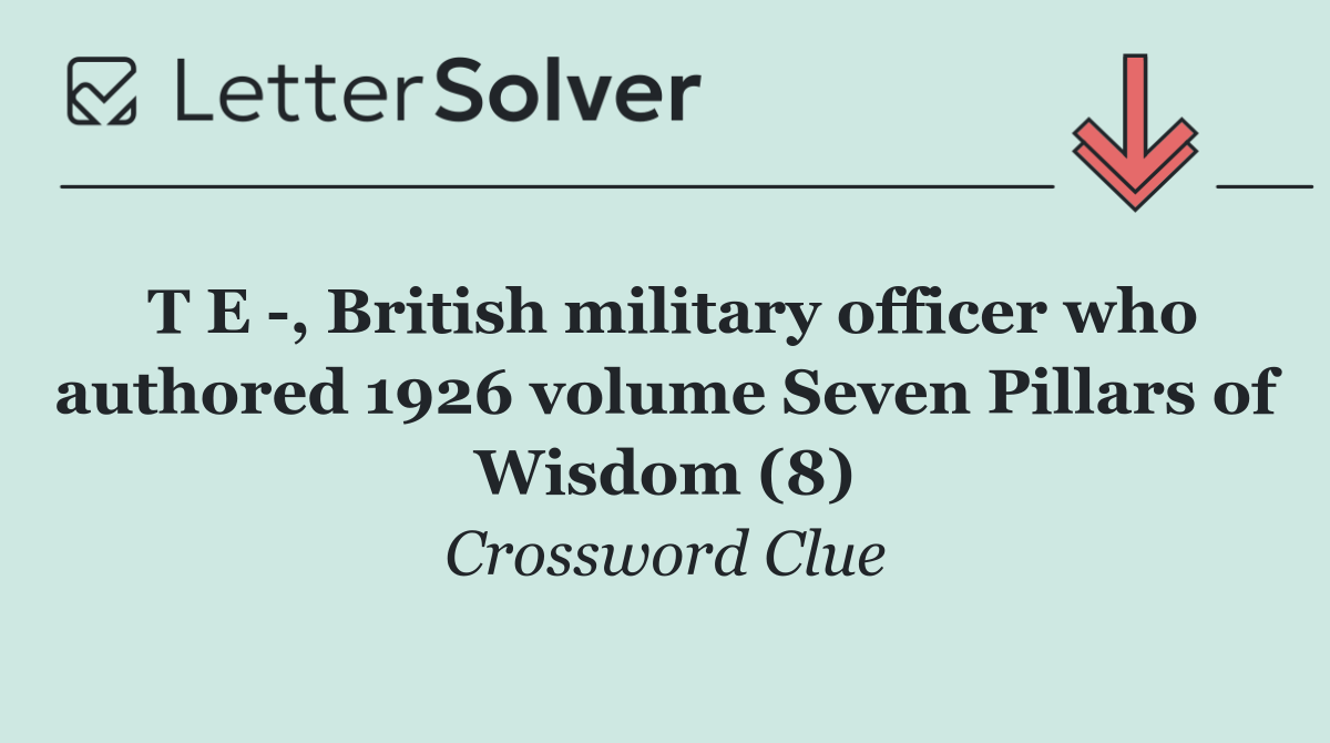 T E  , British military officer who authored 1926 volume Seven Pillars of Wisdom (8)