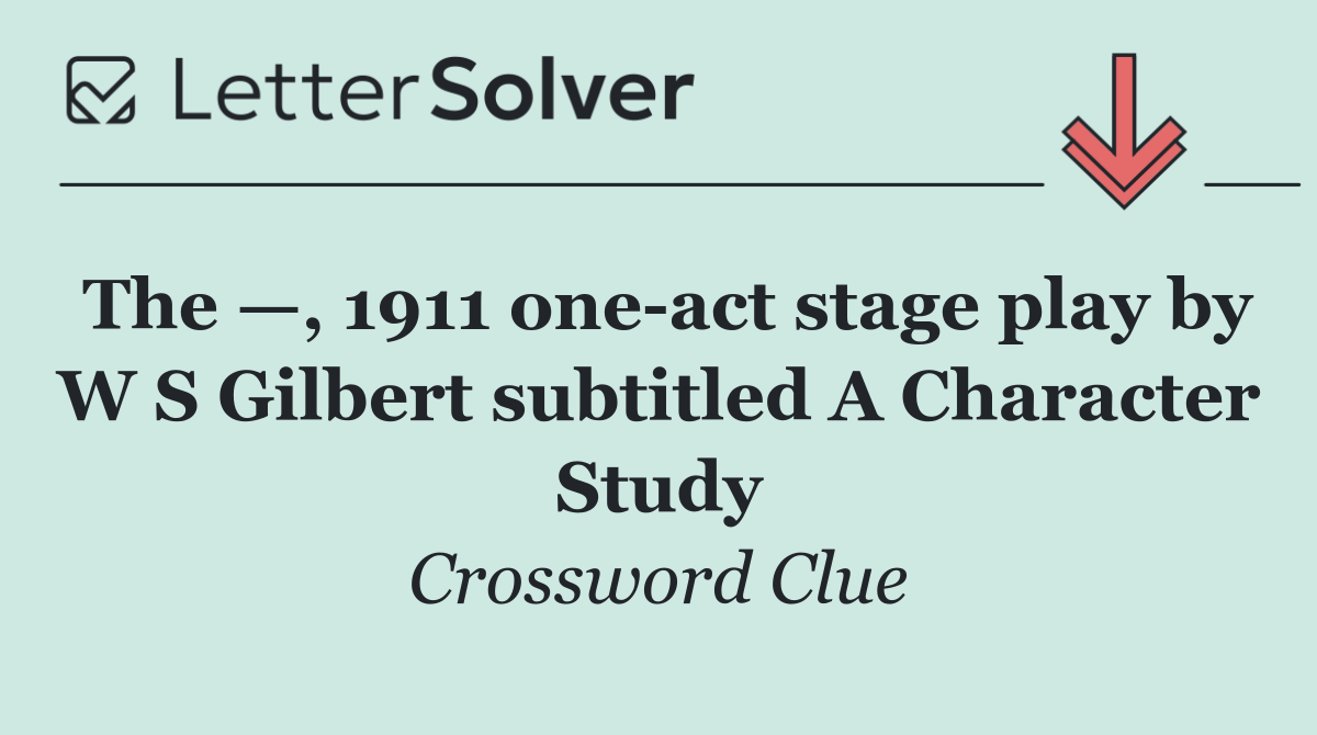 The —, 1911 one act stage play by W S Gilbert subtitled A Character Study