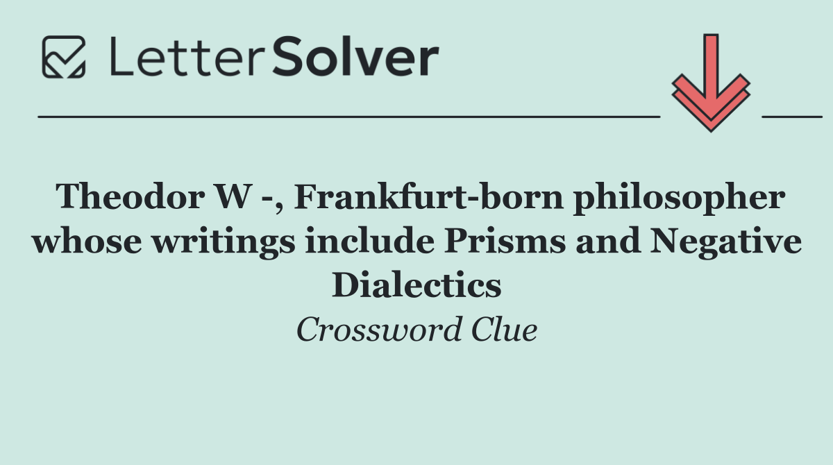 Theodor W  , Frankfurt born philosopher whose writings include Prisms and Negative Dialectics