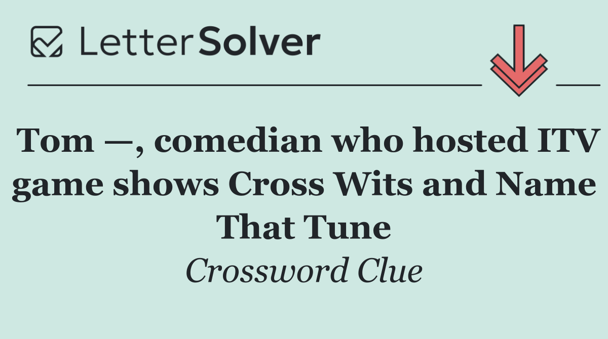 Tom —, comedian who hosted ITV game shows Cross Wits and Name That Tune