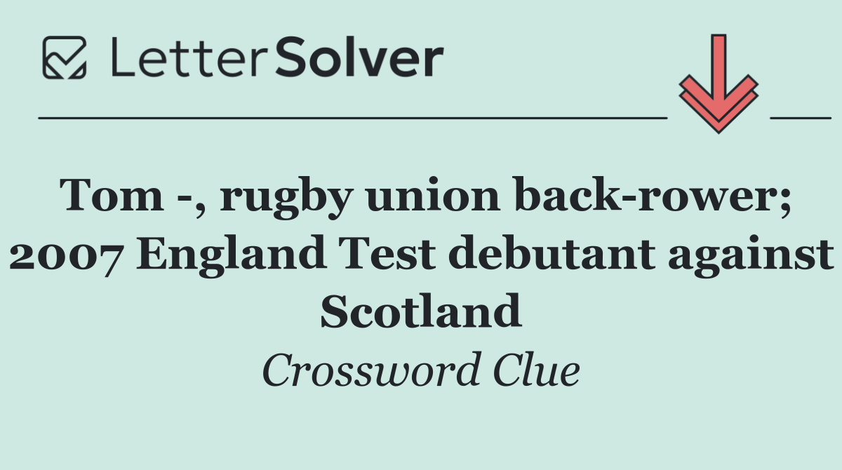Tom  , rugby union back rower; 2007 England Test debutant against Scotland