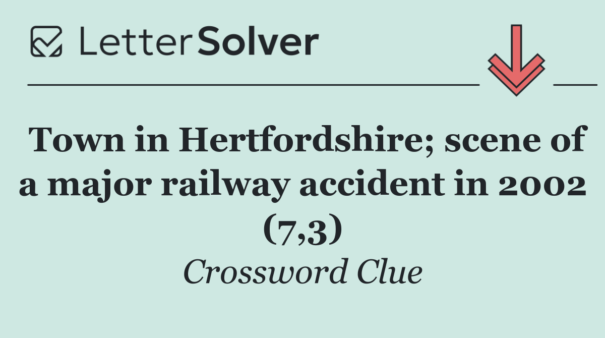 Town in Hertfordshire; scene of a major railway accident in 2002 (7,3)