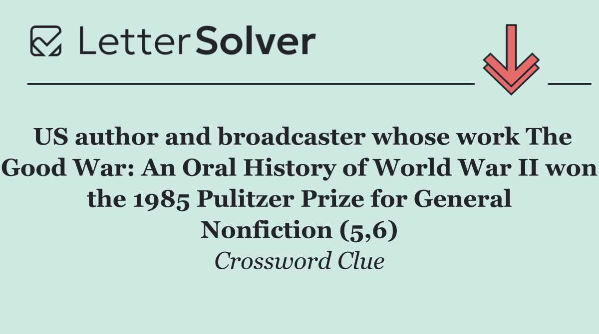 US author and broadcaster whose work The Good War: An Oral History of World War II won the 1985 Pulitzer Prize for General Nonfiction (5,6)