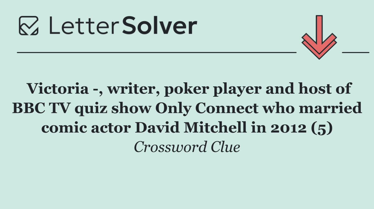 Victoria  , writer, poker player and host of BBC TV quiz show Only Connect who married comic actor David Mitchell in 2012 (5)