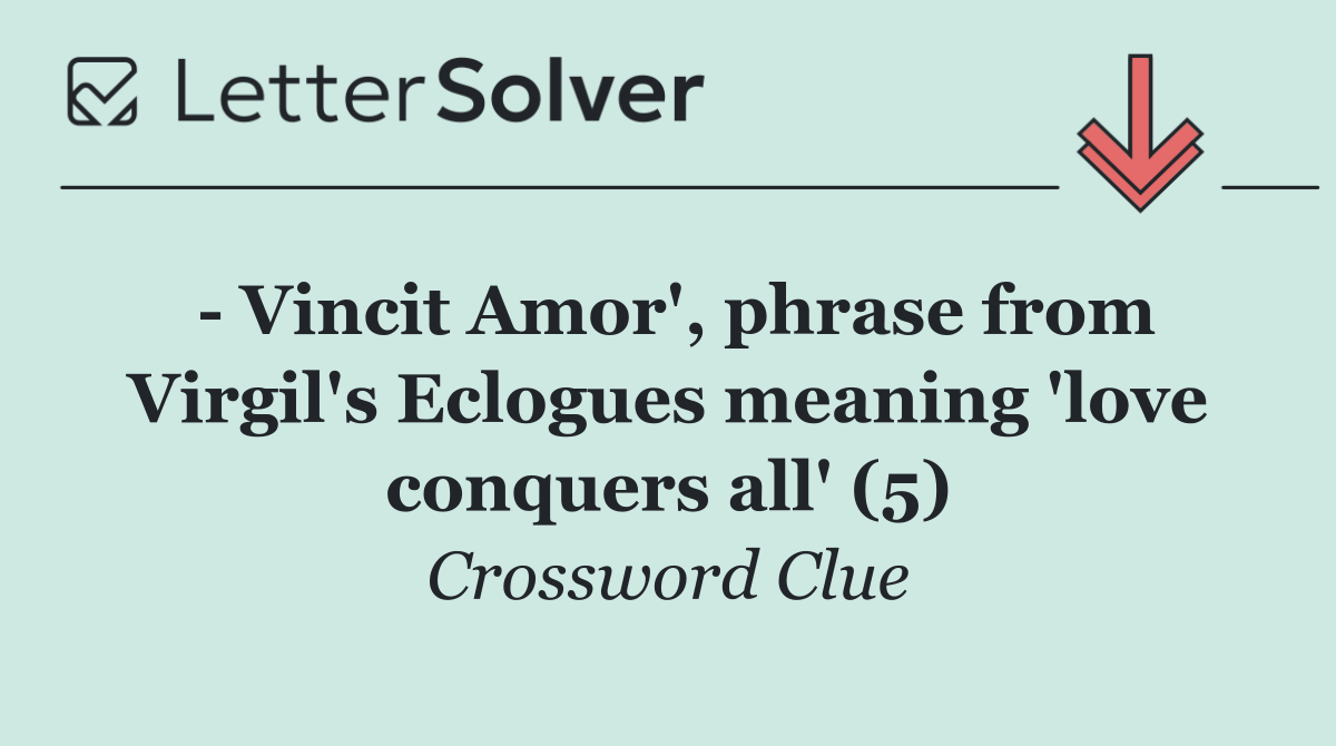  Vincit Amor', phrase from Virgil's Eclogues meaning 'love conquers all' (5)