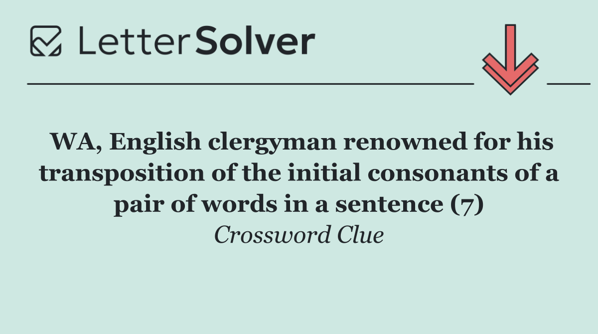WA, English clergyman renowned for his transposition of the initial consonants of a pair of words in a sentence (7)