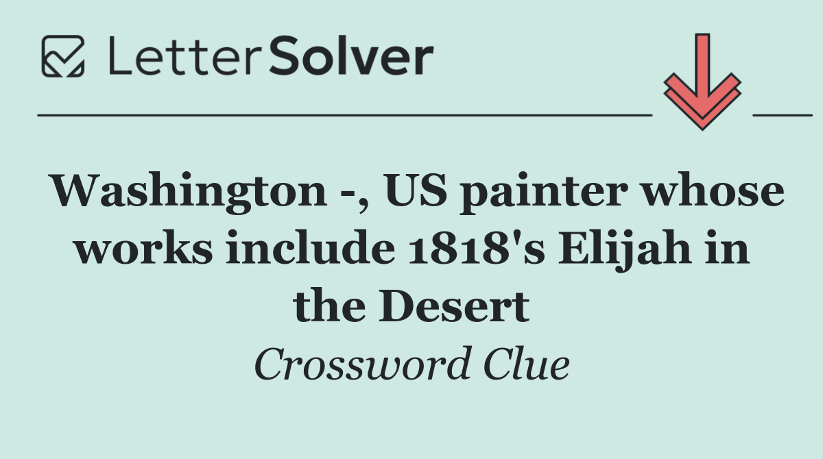 Washington  , US painter whose works include 1818's Elijah in the Desert