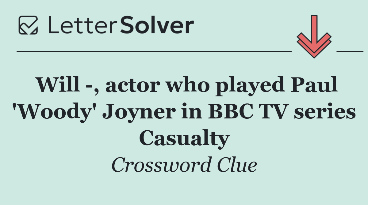 Will  , actor who played Paul 'Woody' Joyner in BBC TV series Casualty