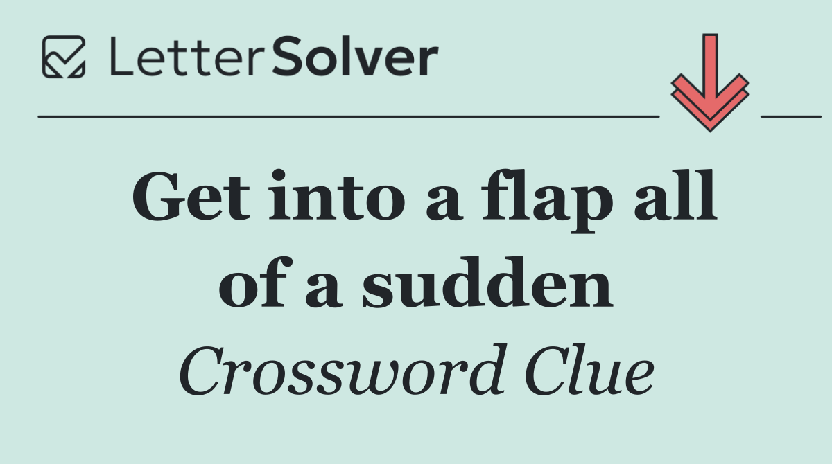 Get into a flap all of a sudden