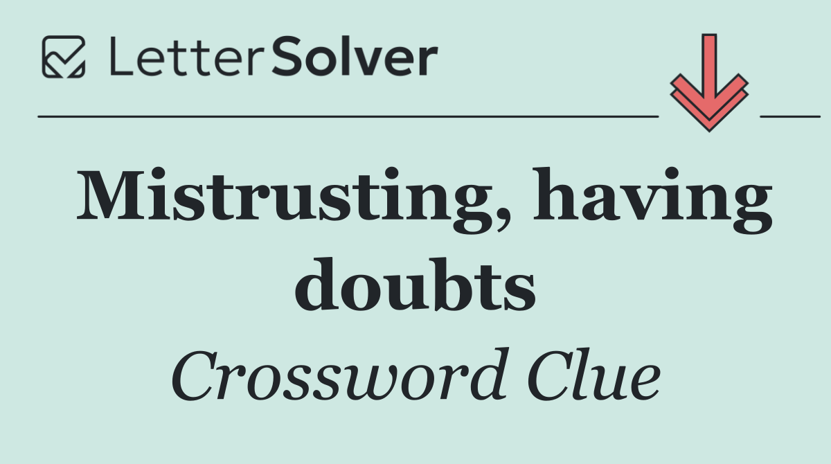 Mistrusting, having doubts