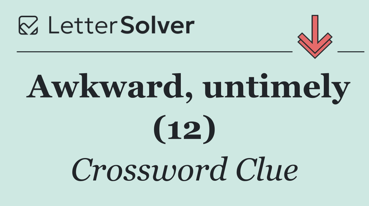 Awkward, untimely (12)