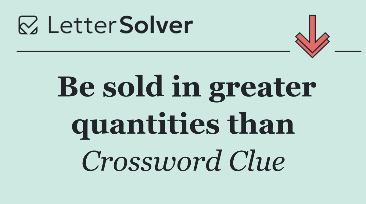 Be sold in greater quantities than