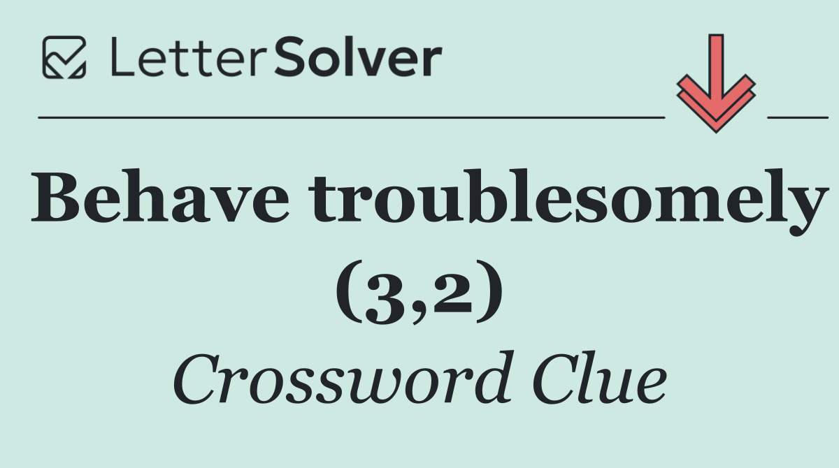 Behave troublesomely (3,2)