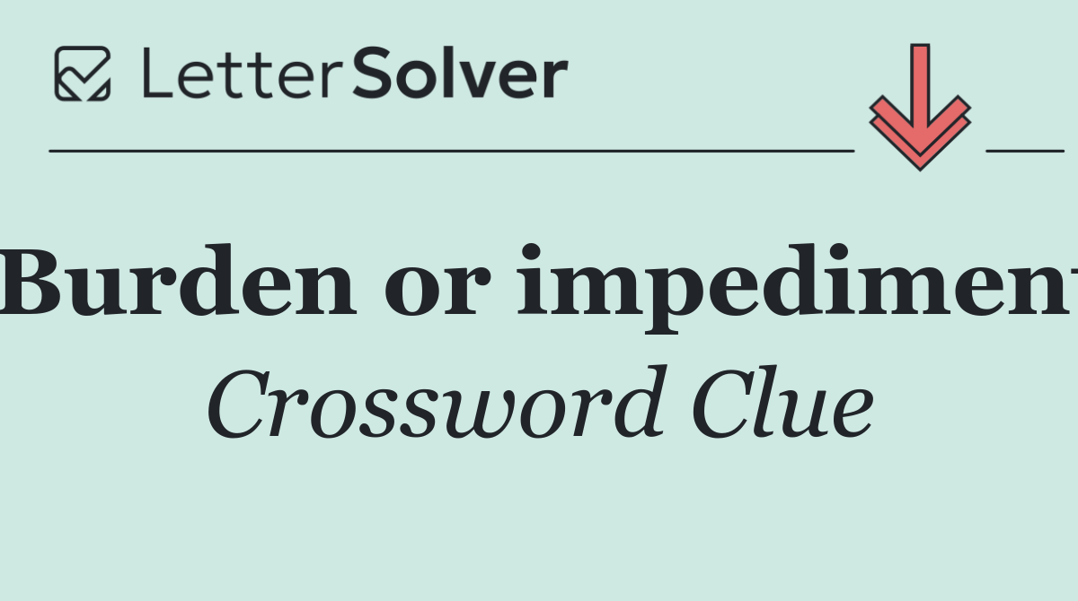 Burden or impediment
