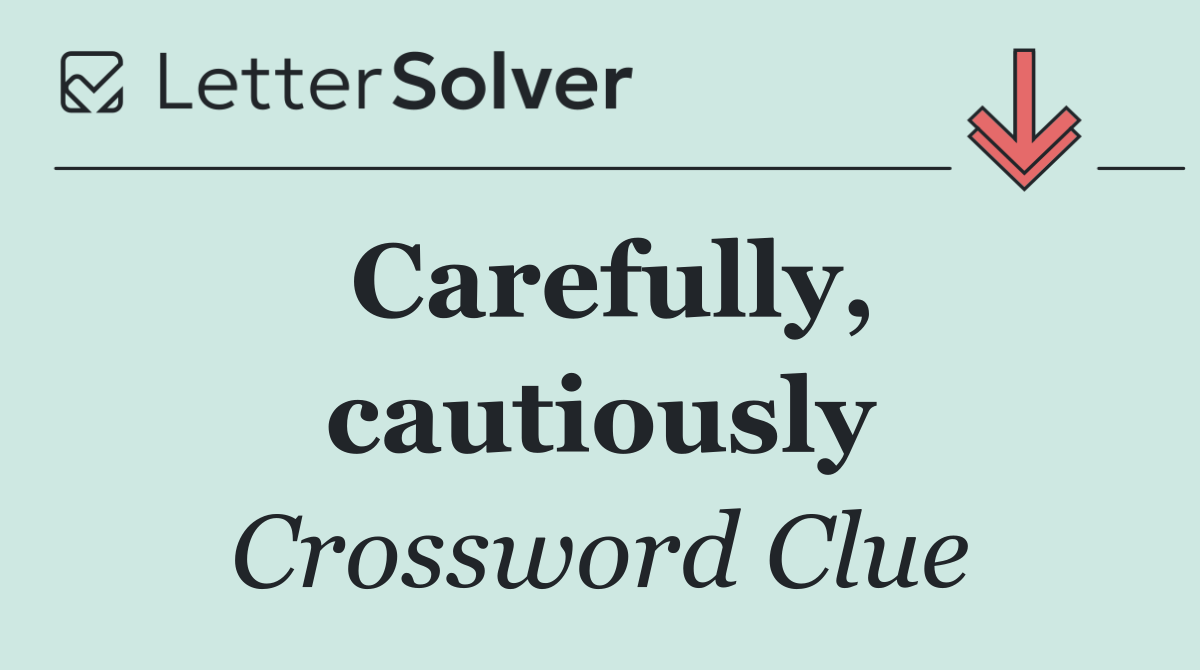 Carefully, cautiously