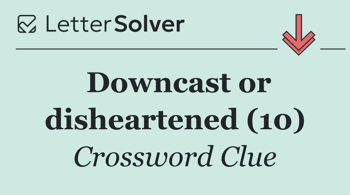 Downcast or disheartened (10)
