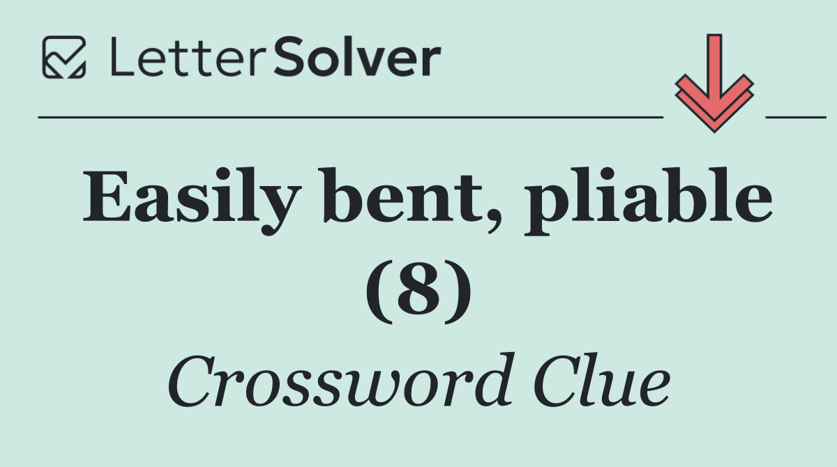 Easily bent, pliable (8)