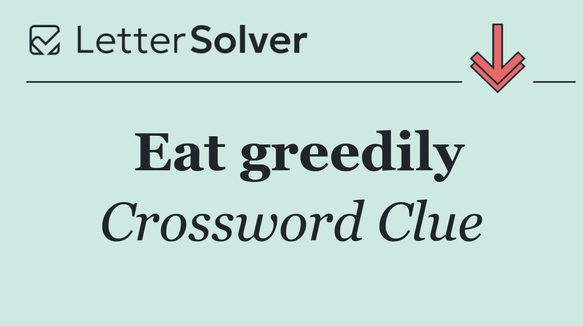 Eat greedily