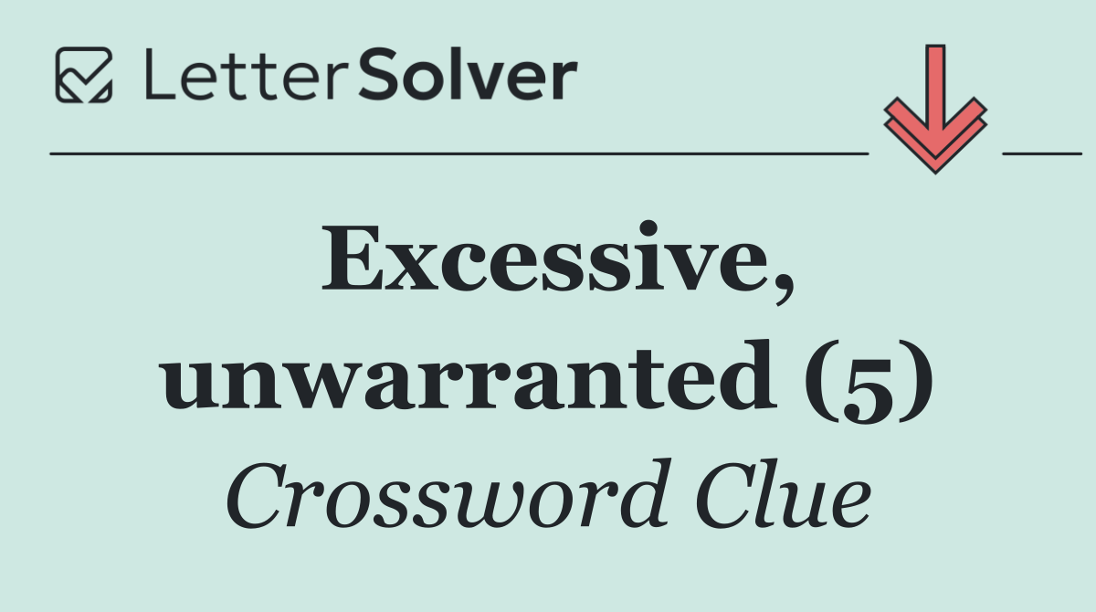 Excessive, unwarranted (5)