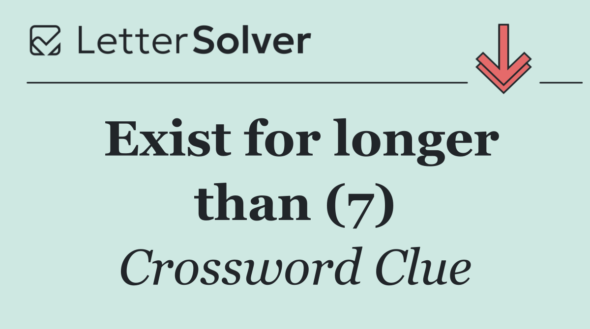 Exist for longer than (7)