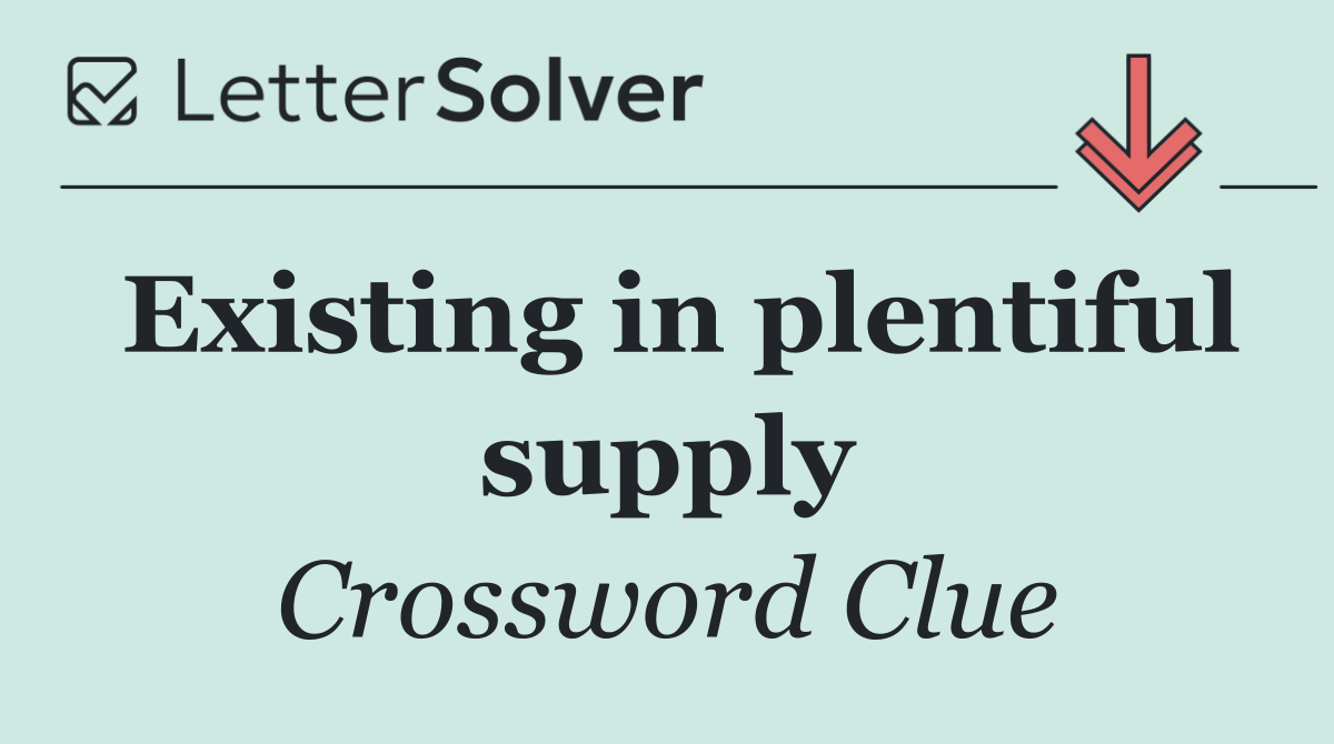 Existing in plentiful supply