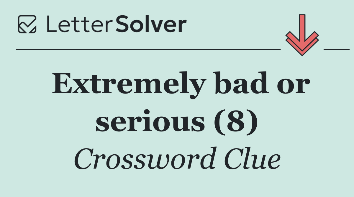 Extremely bad or serious (8)