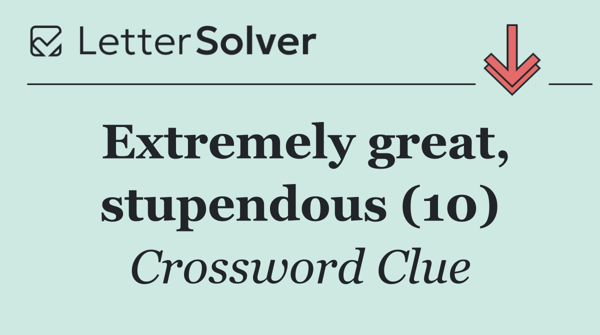 Extremely great, stupendous (10)
