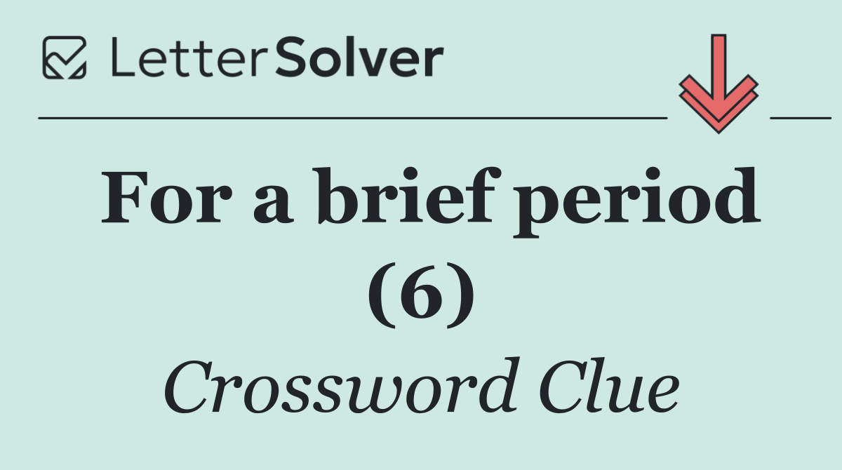 For a brief period (6)