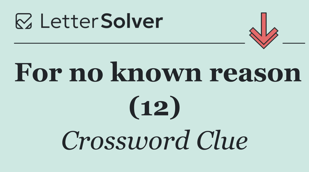 For no known reason (12)