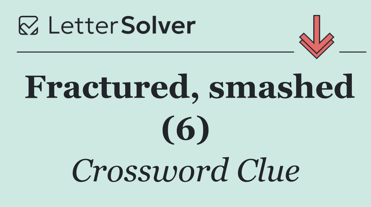 Fractured, smashed (6)