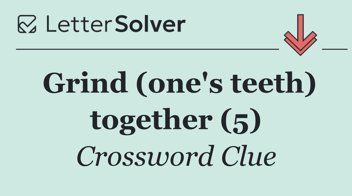 Grind (one's teeth) together (5)