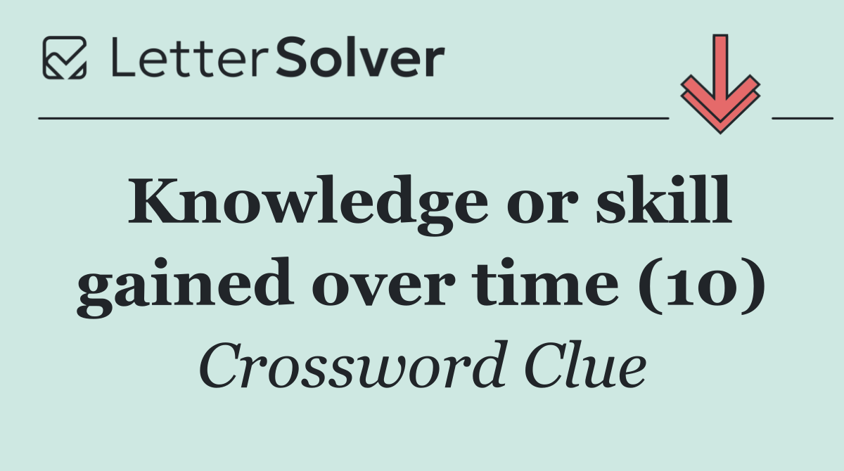 Knowledge or skill gained over time (10)