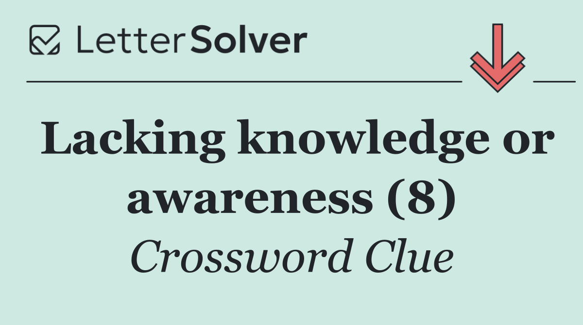 Lacking knowledge or awareness (8)